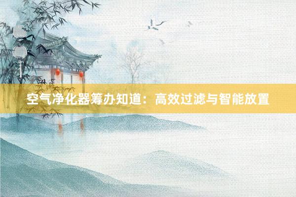 空气净化器筹办知道：高效过滤与智能放置