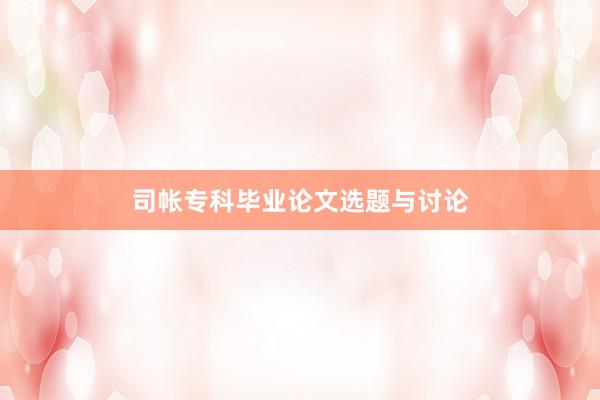司帐专科毕业论文选题与讨论