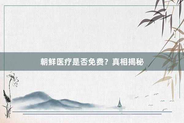 朝鲜医疗是否免费？真相揭秘