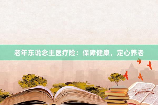 老年东说念主医疗险：保障健康，定心养老