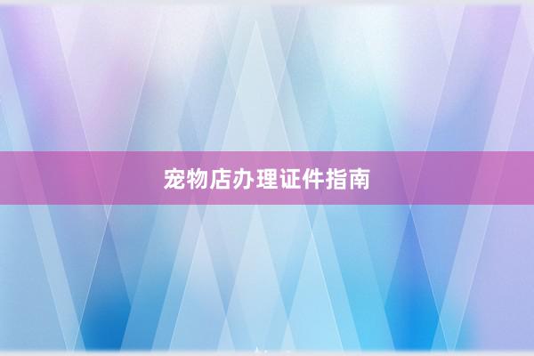 宠物店办理证件指南