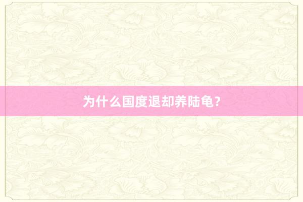 为什么国度退却养陆龟？